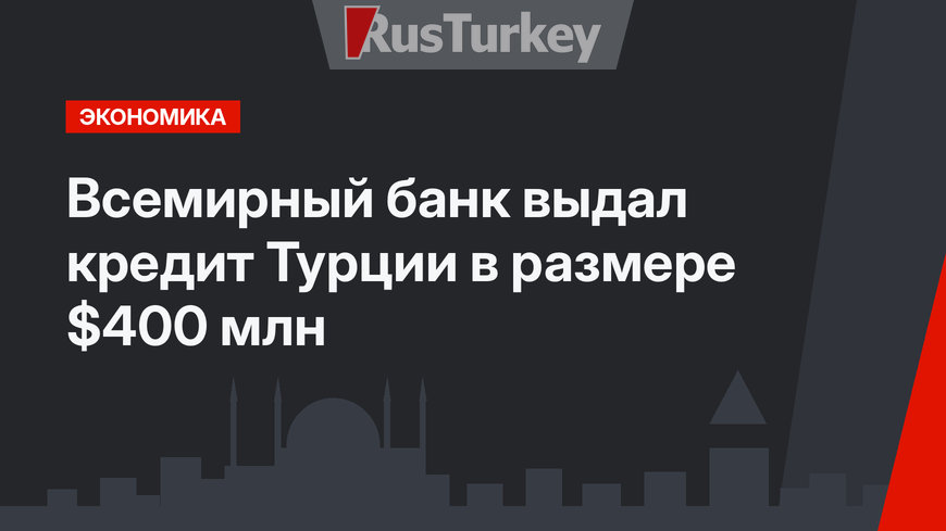 Всемирный банк выдал кредит Турции в размере $400 млн 