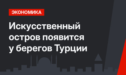 Искусственный остров появится у берегов Турции