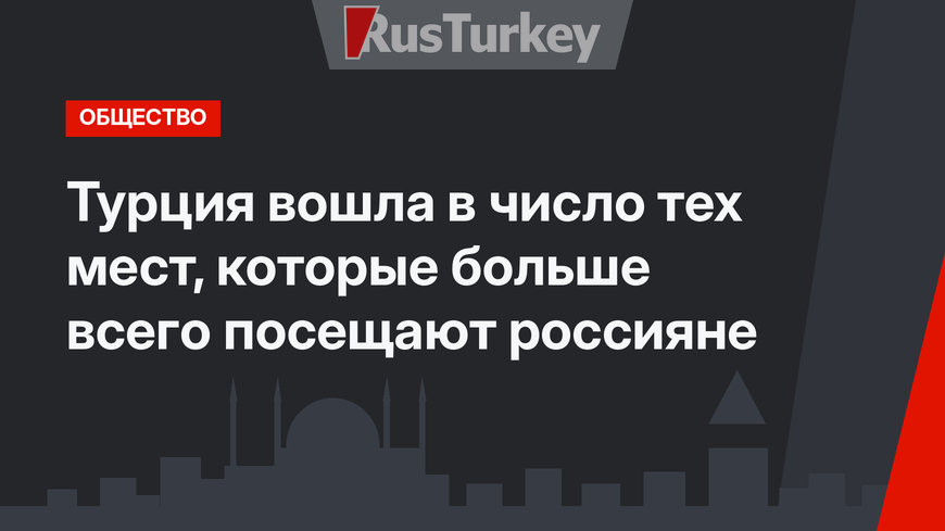 Турция вошла в число тех мест, которые больше всего посещают россияне