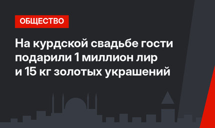 На курдской свадьбе гости подарили 1 миллион лир и 15 кг золотых украшений