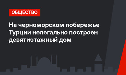 На черноморском побережье Турции нелегально построен девятиэтажный дом