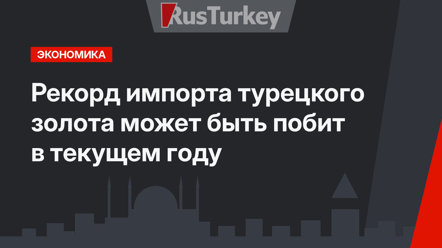 Рекорд импорта турецкого золота может быть побит в текущем году