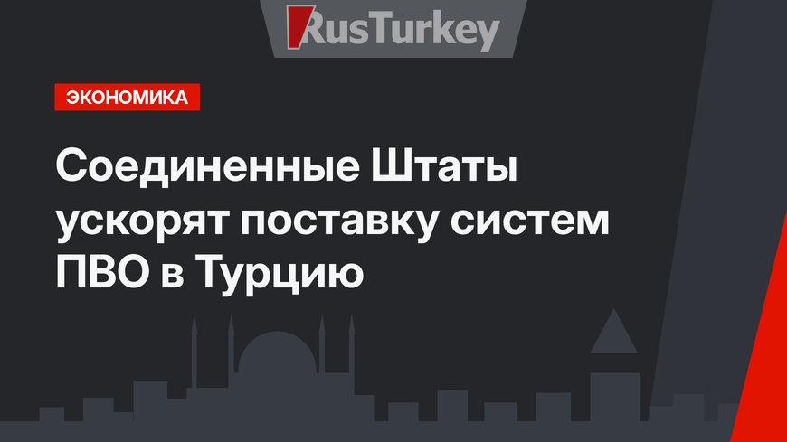 Соединенные Штаты ускорят поставку систем ПВО в Турцию