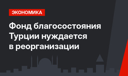 Фонд благосостояния Турции нуждается в реорганизации