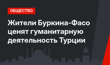 Жители Буркина-Фасо ценят гуманитарную деятельность Турции