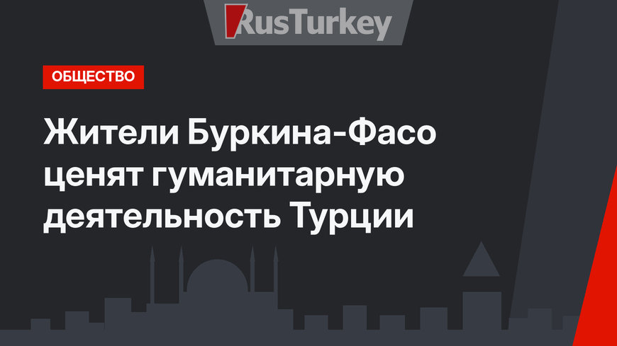 Жители Буркина-Фасо ценят гуманитарную деятельность Турции