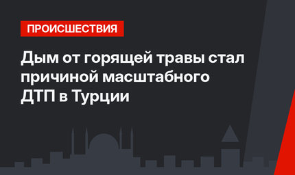 Дым от горящей травы стал причиной масштабного ДТП в Турции