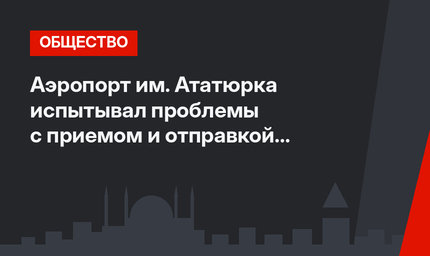 Аэропорт им. Ататюрка испытывал проблемы с приемом и отправкой  воздушных судов