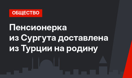 Пенсионерка из Сургута доставлена из Турции на родину