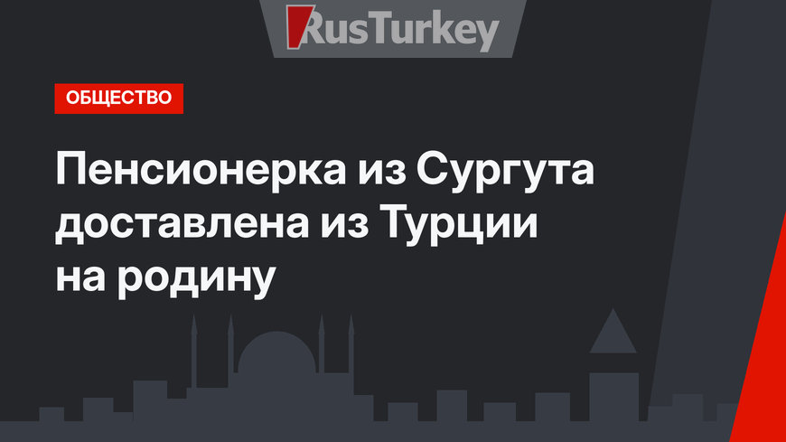 Пенсионерка из Сургута доставлена из Турции на родину