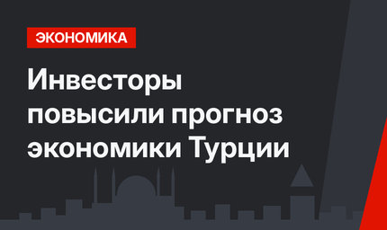 Инвесторы повысили прогноз экономики Турции