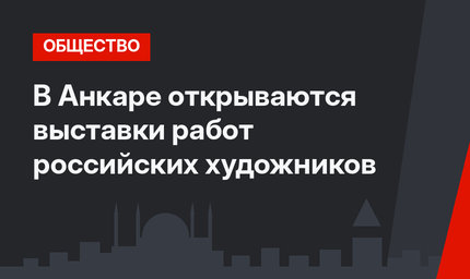 В Анкаре открываются выставки работ российских художников