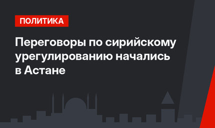 Переговоры по сирийскому урегулированию начались в Астане