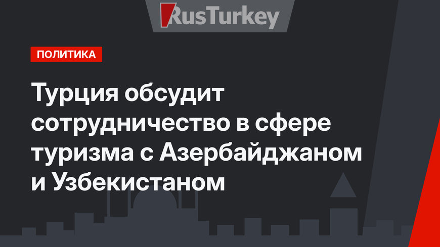 Турция обсудит сотрудничество в сфере туризма с Азербайджаном и Узбекистаном