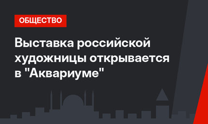 Выставка российской художницы открывается в "Аквариуме"