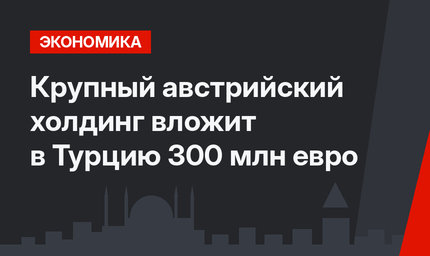 Крупный австрийский холдинг вложит в Турцию 300 млн евро