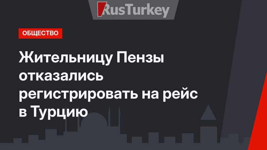 Жительницу Пензы отказались регистрировать на рейс в Турцию