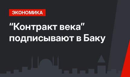 “Контракт века” подписывают в Баку