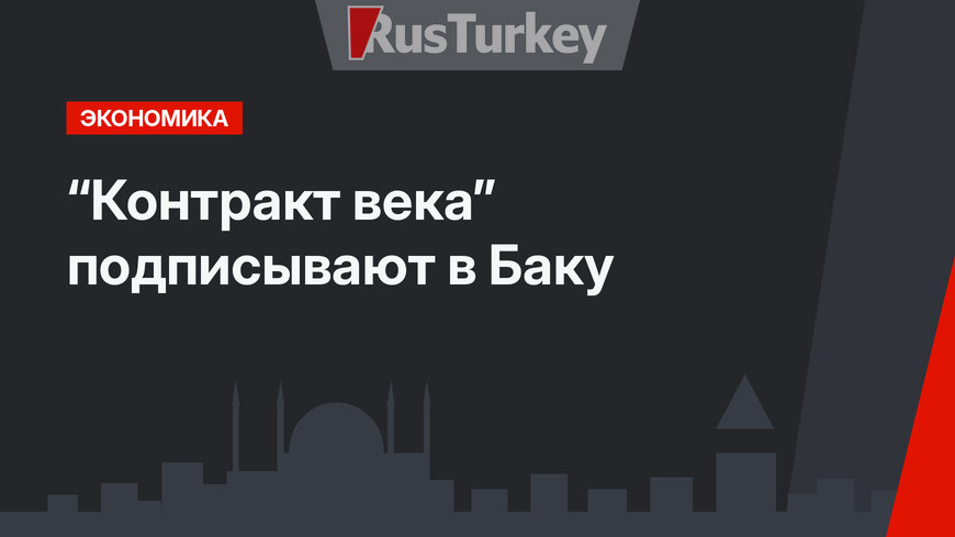 “Контракт века” подписывают в Баку