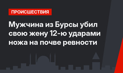 Мужчина из Бурсы убил свою жену 12-ю ударами ножа на почве ревности