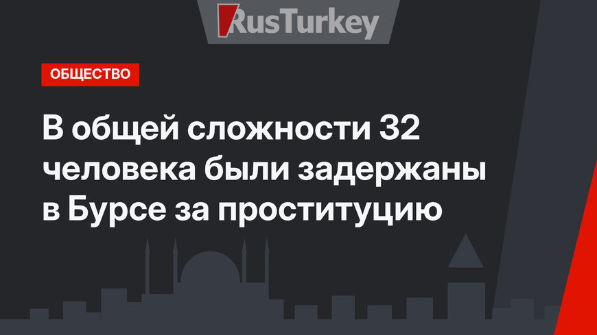 В общей сложности 32 человека были задержаны в Бурсе за проституцию