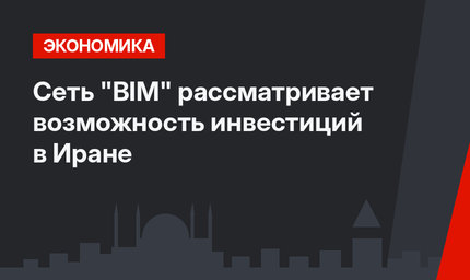 Сеть "BIM"  рассматривает возможность инвестиций в Иране