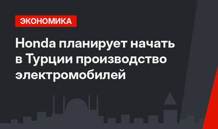 Honda планирует начать в Турции производство электромобилей