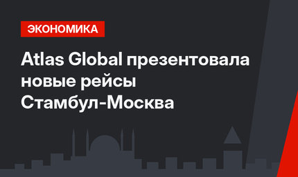 Atlas Global презентовала новые рейсы Стамбул-Москва