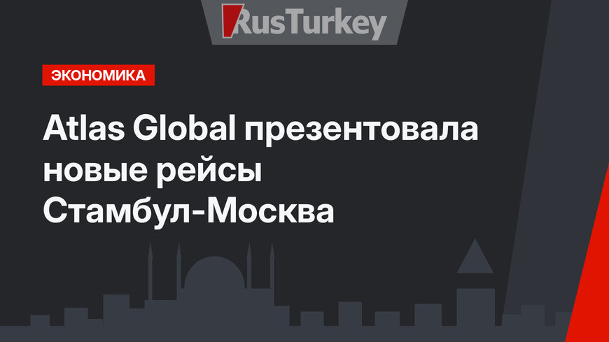 Atlas Global презентовала новые рейсы Стамбул-Москва