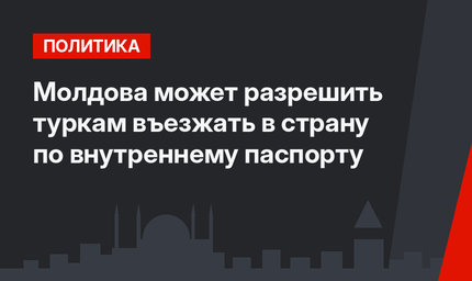 Молдова может разрешить туркам въезжать в страну по внутреннему паспорту