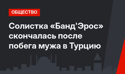 Солистка «Банд'Эрос»  скончалась после побега мужа в Турцию
