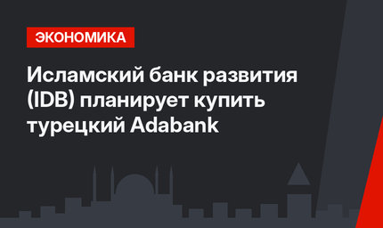 Исламский банк развития (IDB) планирует купить турецкий Adabank