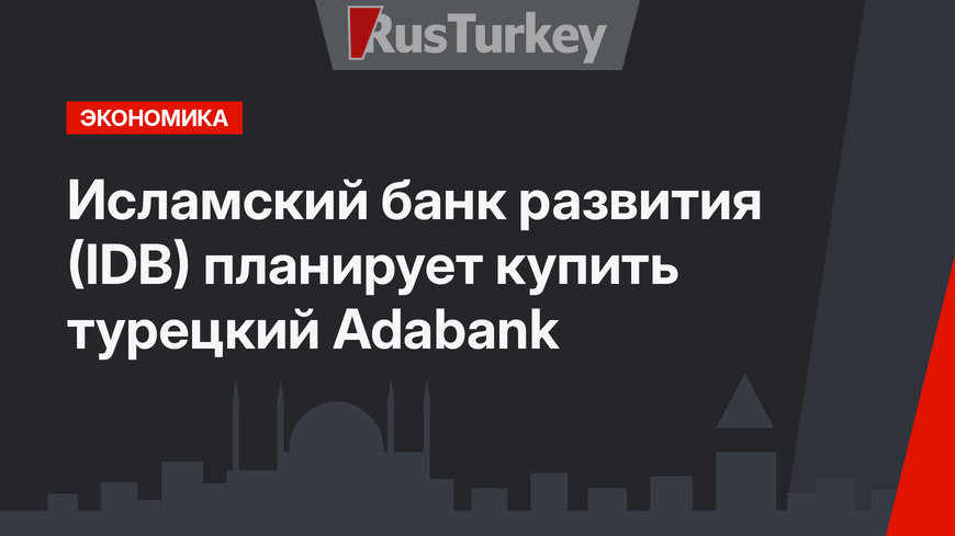 Исламский банк развития (IDB) планирует купить турецкий Adabank
