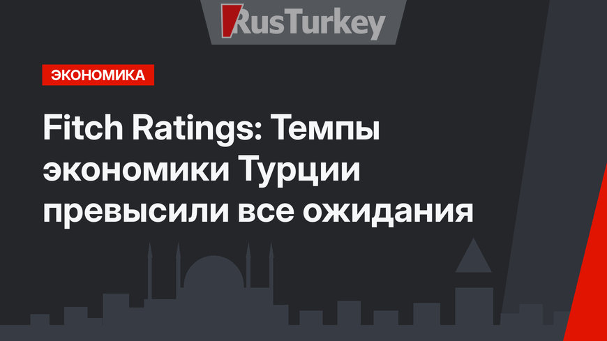 Fitch Ratings: Темпы экономики Турции превысили все ожидания