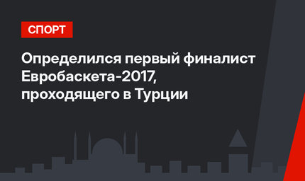 Определился первый финалист Евробаскета-2017, проходящего в Турции