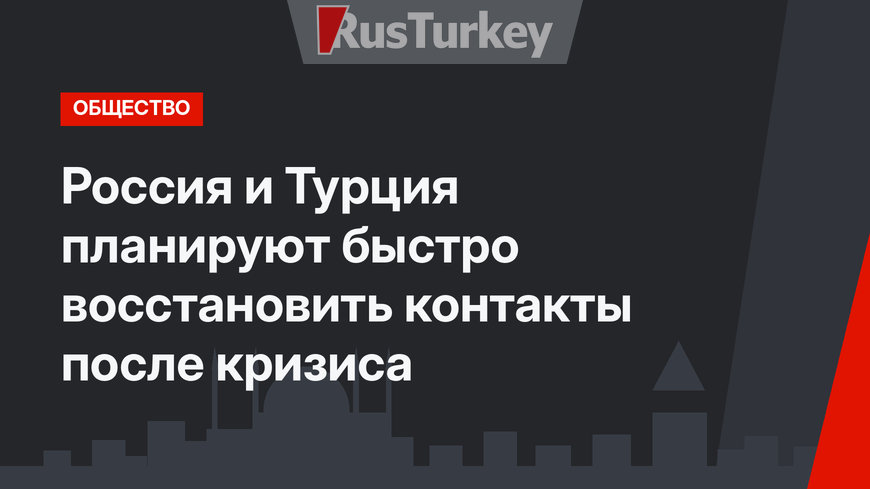 Россия и Турция планируют быстро восстановить контакты после кризиса