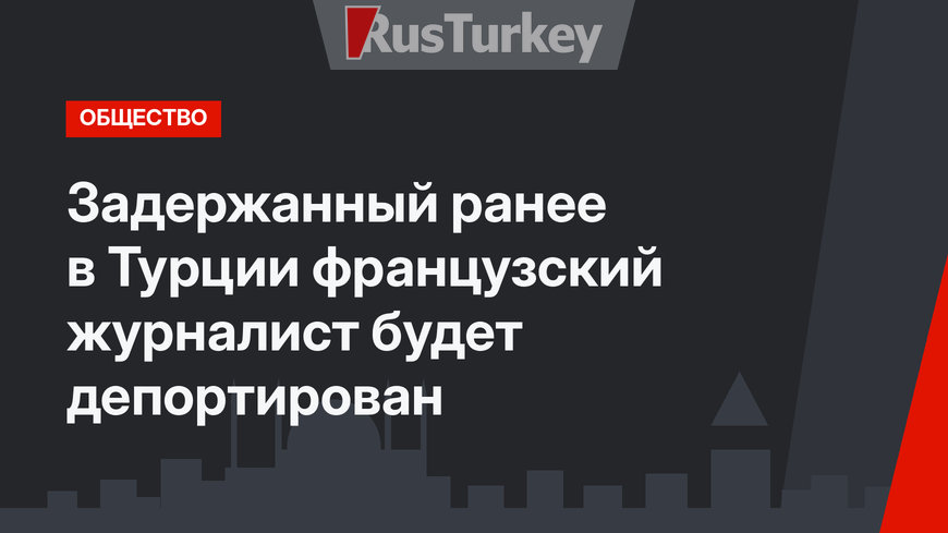 Задержанный ранее в Турции французский журналист будет депортирован