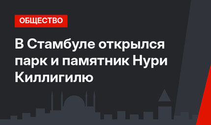 В Стамбуле открылся парк и памятник Нури Киллигилю