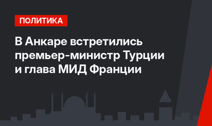 В Анкаре встретились премьер-министр Турции и глава МИД Франции