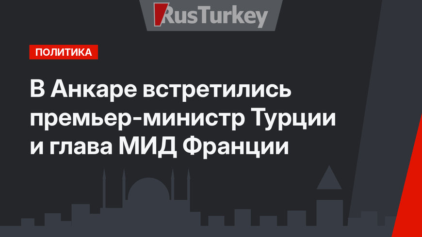 В Анкаре встретились премьер-министр Турции и глава МИД Франции