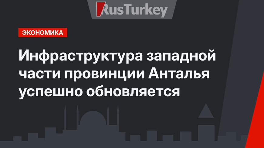 Инфраструктура западной части провинции Анталья успешно обновляется