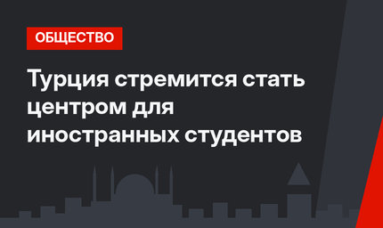 Турция стремится стать центром для иностранных студентов