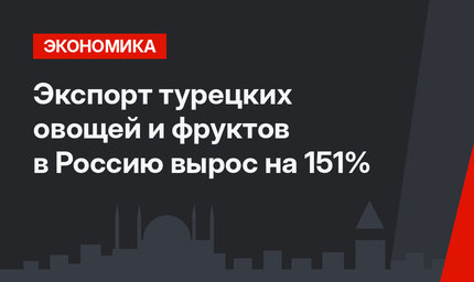 Экспорт турецких овощей и фруктов в Россию вырос на 151%