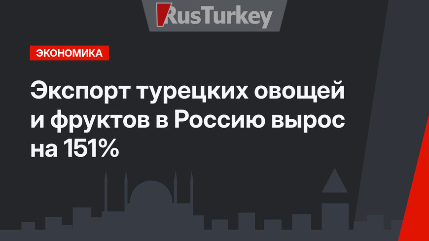 Экспорт турецких овощей и фруктов в Россию вырос на 151%