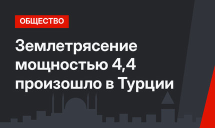Землетрясение мощностью 4,4 произошло в Турции