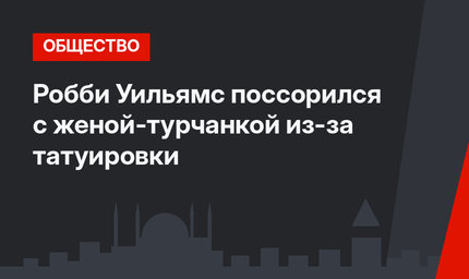 Робби Уильямс поссорился с женой-турчанкой из-за татуировки