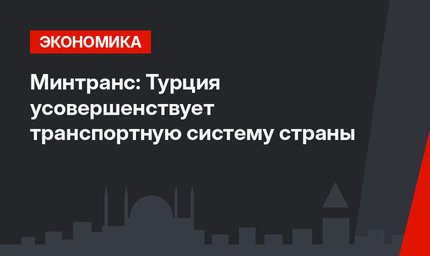 Минтранс: Турция усовершенствует транспортную систему страны
