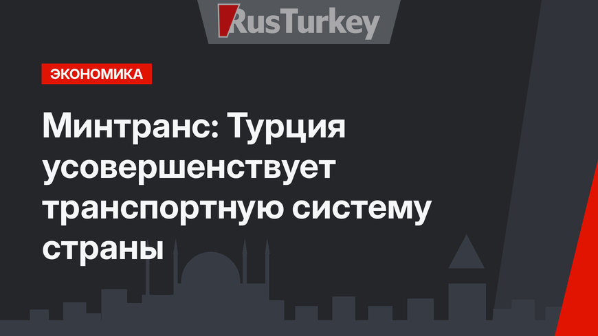 Минтранс: Турция усовершенствует транспортную систему страны
