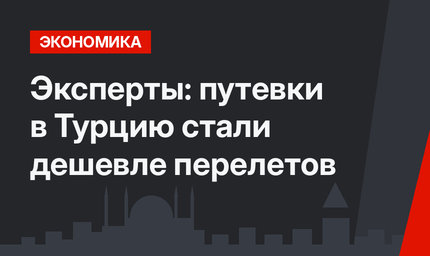 Эксперты: путевки в Турцию стали дешевле перелетов