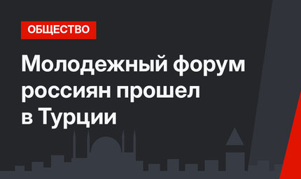 Молодежный форум россиян прошел в Турции